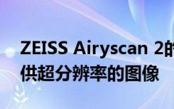 ZEISS Airyscan 2的新型多路复用模式可提供超分辨率的图像
